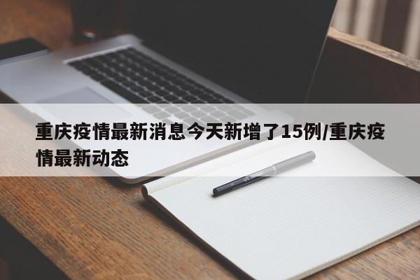 重庆疫情最新消息今天新增了15例/重庆疫情最新动态