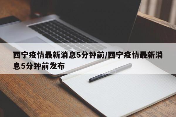 西宁疫情最新消息5分钟前/西宁疫情最新消息5分钟前发布