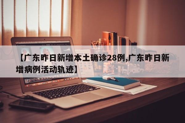 【广东昨日新增本土确诊28例,广东昨日新增病例活动轨迹】