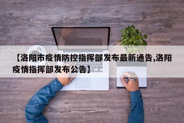 【洛阳市疫情防控指挥部发布最新通告,洛阳疫情指挥部发布公告】