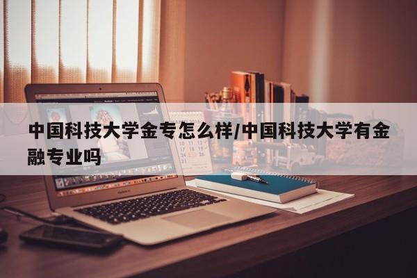 中国科技大学金专怎么样/中国科技大学有金融专业吗