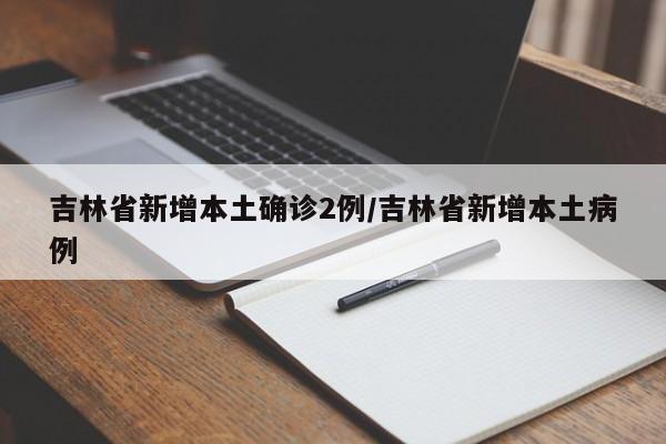 吉林省新增本土确诊2例/吉林省新增本土病例