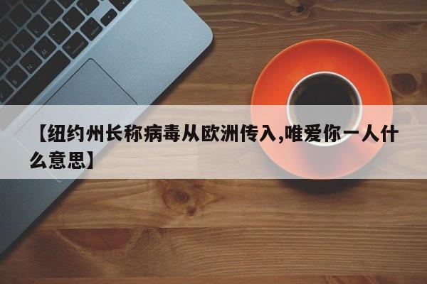 【纽约州长称病毒从欧洲传入,唯爱你一人什么意思】