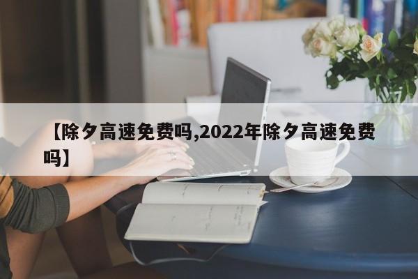 【除夕高速免费吗,2022年除夕高速免费吗】
