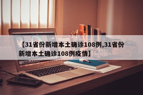 【31省份新增本土确诊108例,31省份新增本土确诊108例疫情】