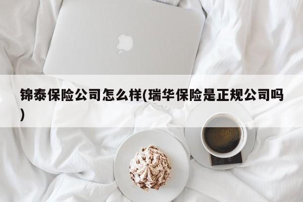 锦泰保险公司怎么样(瑞华保险是正规公司吗)