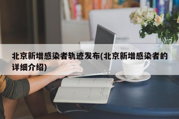 北京新增感染者轨迹发布(北京新增感染者的详细介绍)
