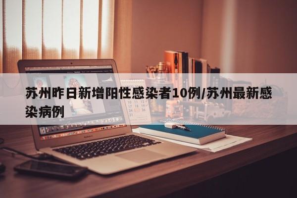 苏州昨日新增阳性感染者10例/苏州最新感染病例
